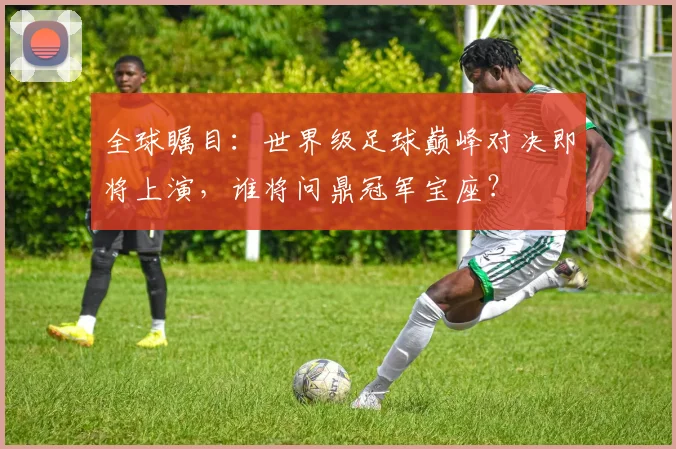 全球瞩目:世界级足球巅峰对决即将上演,谁将问鼎冠军宝座?