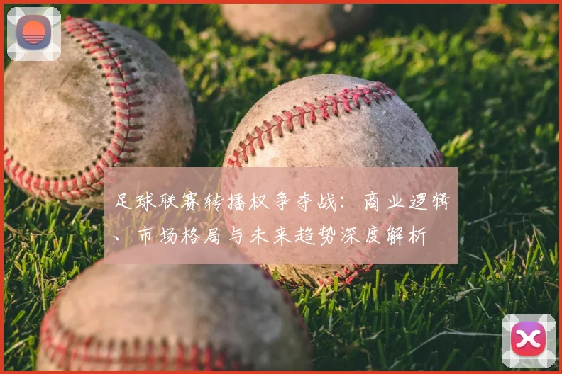 足球联赛转播权争夺战:商业逻辑、市场格局与未来趋势深度解析