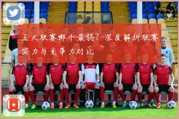 五大联赛哪个最弱?深度解析联赛实力与竞争力对比