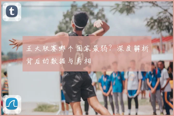 五大联赛哪个国家最弱?深度解析背后的数据与真相
