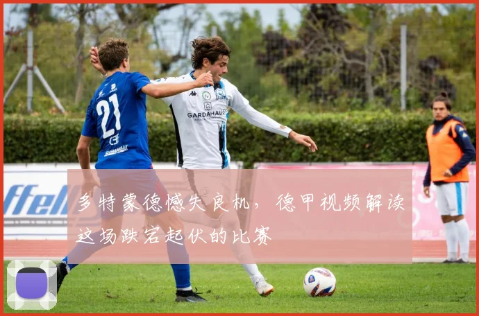 多特蒙德憾失良机,德甲视频解读这场跌宕起伏的比赛
