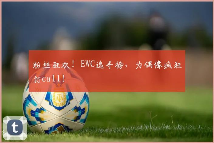 粉丝狂欢!EWC选手榜,为偶像疯狂打call!
