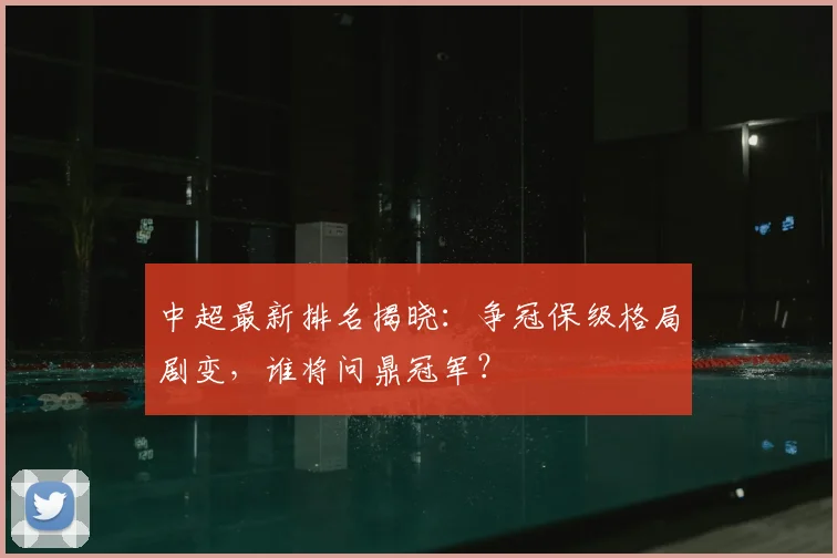 中超最新排名揭晓:争冠保级格局剧变,谁将问鼎冠军?