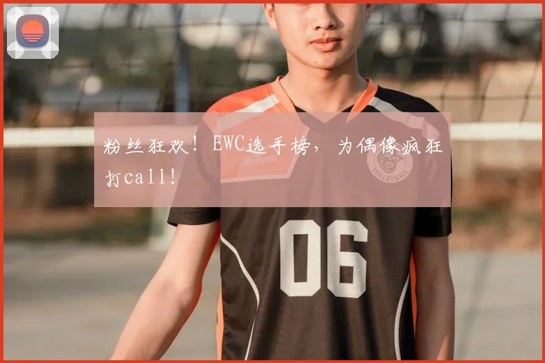 粉丝狂欢!EWC选手榜,为偶像疯狂打call!