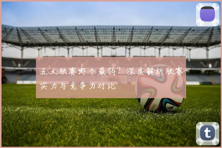五大联赛哪个最弱?深度解析联赛实力与竞争力对比