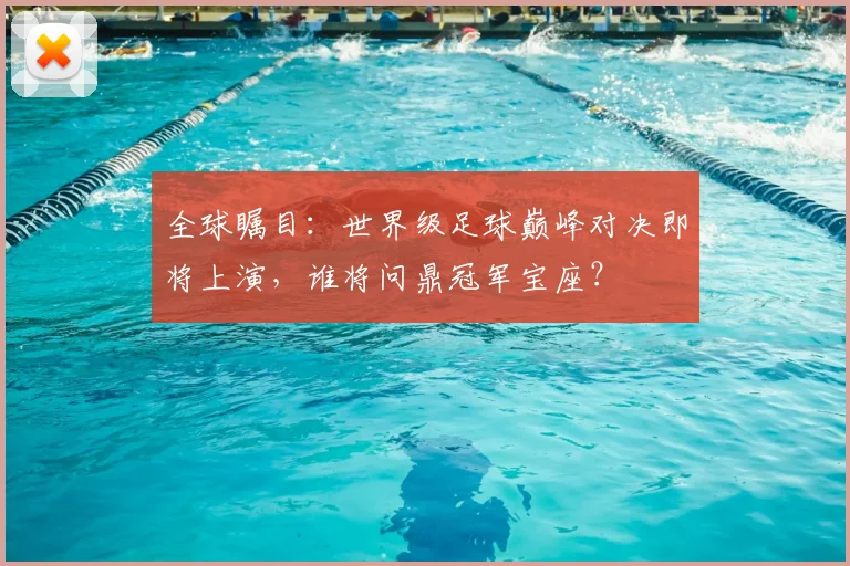 全球瞩目:世界级足球巅峰对决即将上演,谁将问鼎冠军宝座?