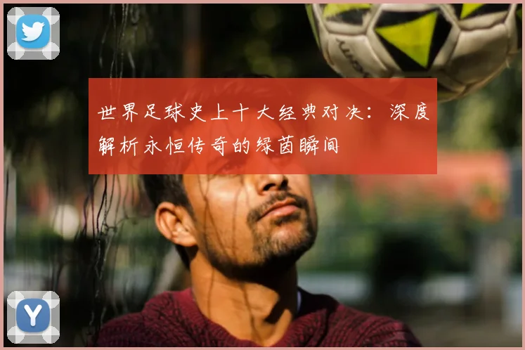 世界足球史上十大经典对决:深度解析永恒传奇的绿茵瞬间
