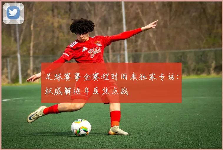 足球赛事全赛程时间表独家专访：权威解读年度焦点战