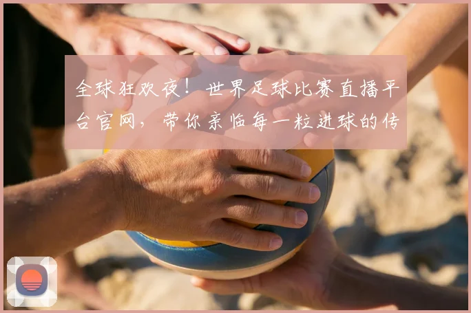 全球狂欢夜!世界足球比赛直播平台官网,带你亲临每一粒进球的传奇现场