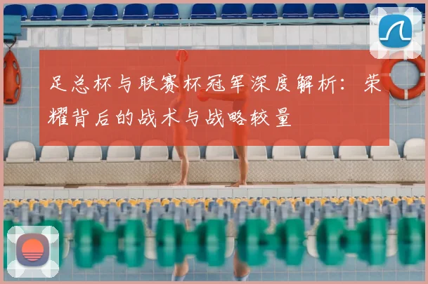 足总杯与联赛杯冠军深度解析:荣耀背后的战术与战略较量