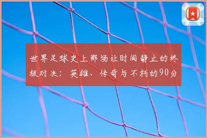 世界足球史上那场让时间静止的终极对决：英雄、传奇与不朽的90分钟