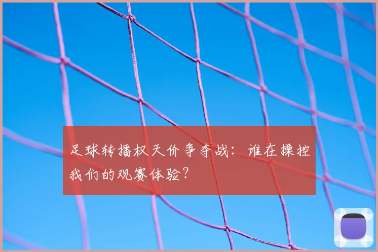 足球转播权天价争夺战:谁在操控我们的观赛体验?