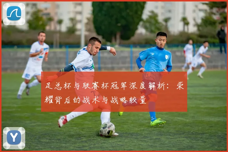 足总杯与联赛杯冠军深度解析:荣耀背后的战术与战略较量