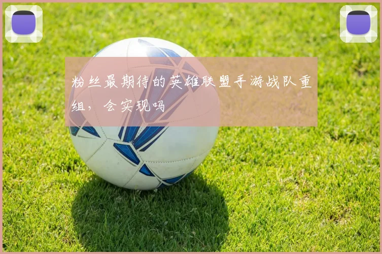 粉丝最期待的英雄联盟手游战队重组,会实现吗