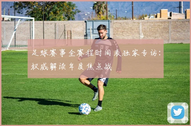 足球赛事全赛程时间表独家专访:权威解读年度焦点战
